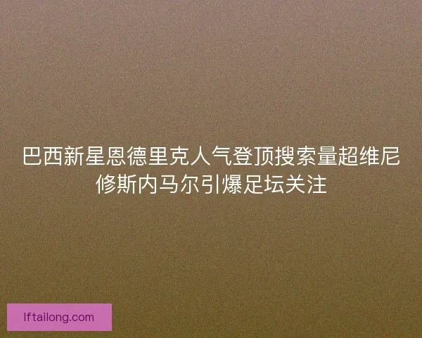 巴西新星恩德里克人气登顶搜索量超维尼修斯内马尔引爆足坛关注