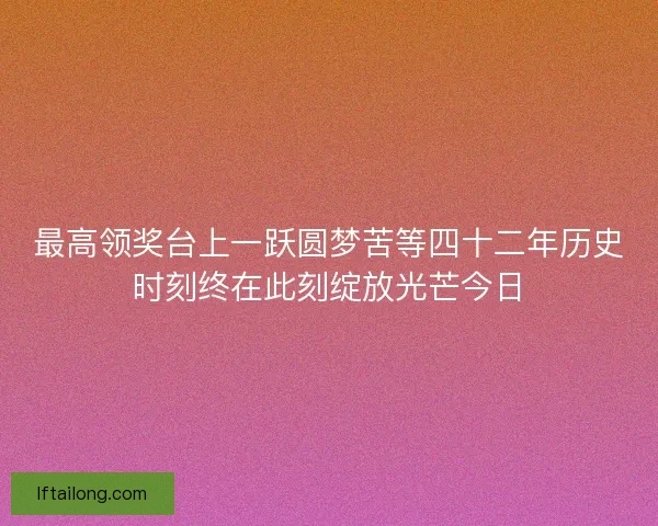 最高领奖台上一跃圆梦苦等四十二年历史时刻终在此刻绽放光芒今日