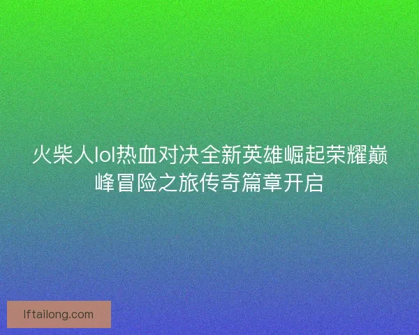 火柴人lol热血对决全新英雄崛起荣耀巅峰冒险之旅传奇篇章开启