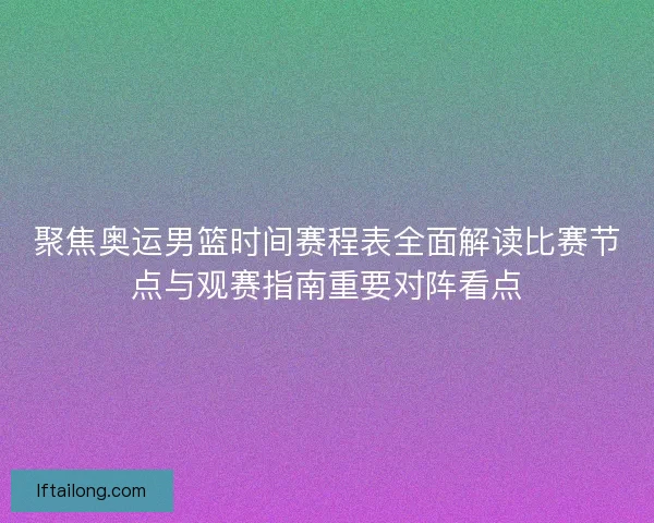 聚焦奥运男篮时间赛程表全面解读比赛节点与观赛指南重要对阵看点