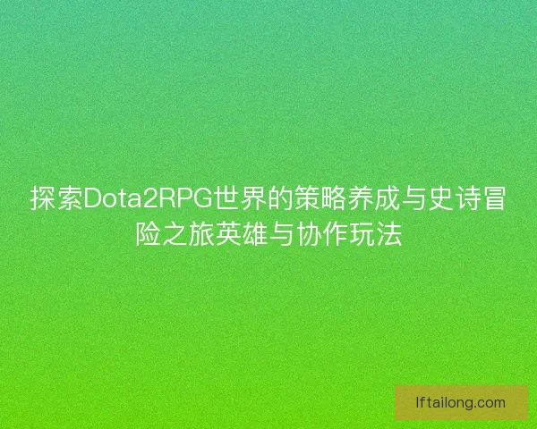 探索Dota2RPG世界的策略养成与史诗冒险之旅英雄与协作玩法