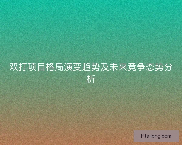 双打项目格局演变趋势及未来竞争态势分析